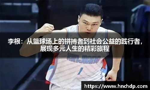 谈球吧李根：从篮球场上的拼搏者到社会公益的践行者，展现多元人生的精彩旅程