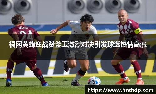 谈球吧福冈黄蜂迎战赞釜玉激烈对决引发球迷热情高涨
