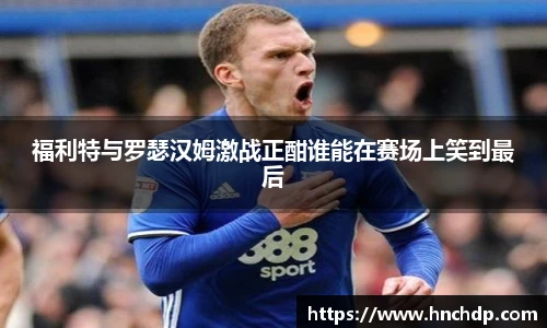 谈球吧福利特与罗瑟汉姆激战正酣谁能在赛场上笑到最后