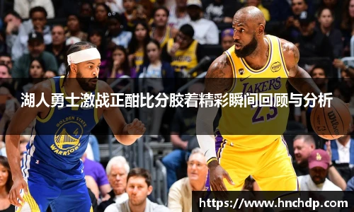 谈球吧湖人勇士激战正酣比分胶着精彩瞬间回顾与分析